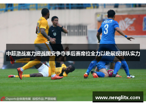 中超激战富力迎战国安争夺季后赛席位全力以赴展现球队实力